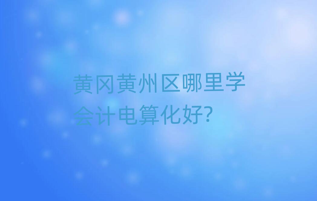 黃岡黃州區哪里學會計電算化好?
