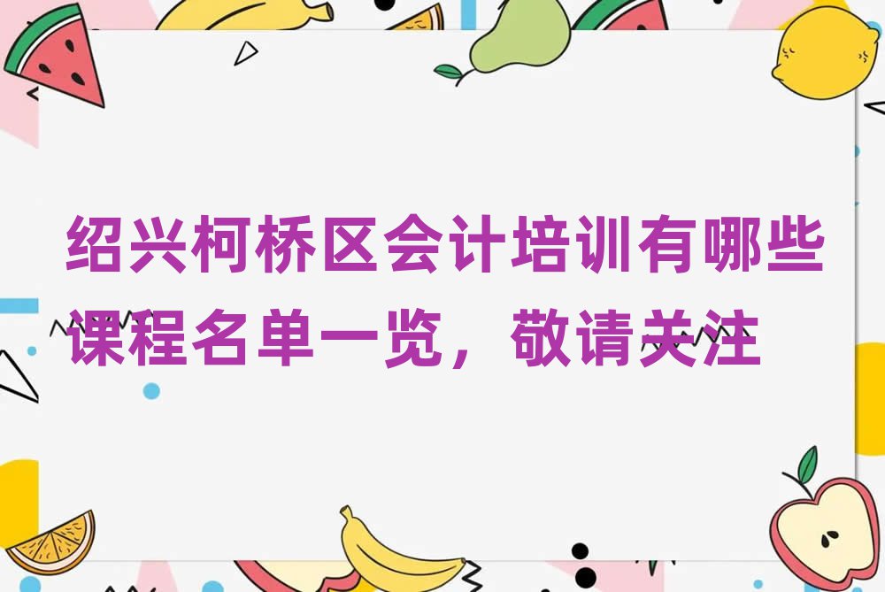 紹興柯橋區會計培訓有哪些課程名單一覽,敬請關注
