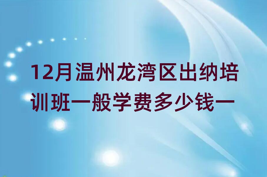 12月溫州龍灣區(qū)出納培訓(xùn)班一般學(xué)費(fèi)多少錢一