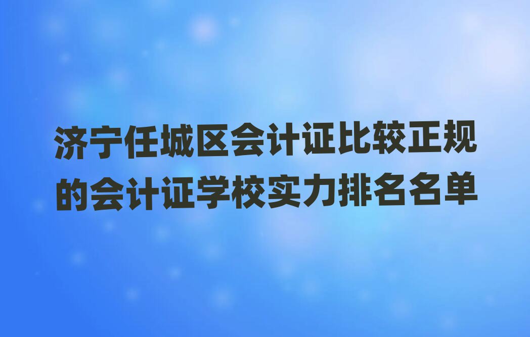 濟寧任城區會計證比較正規的會計證學校實力排名名單