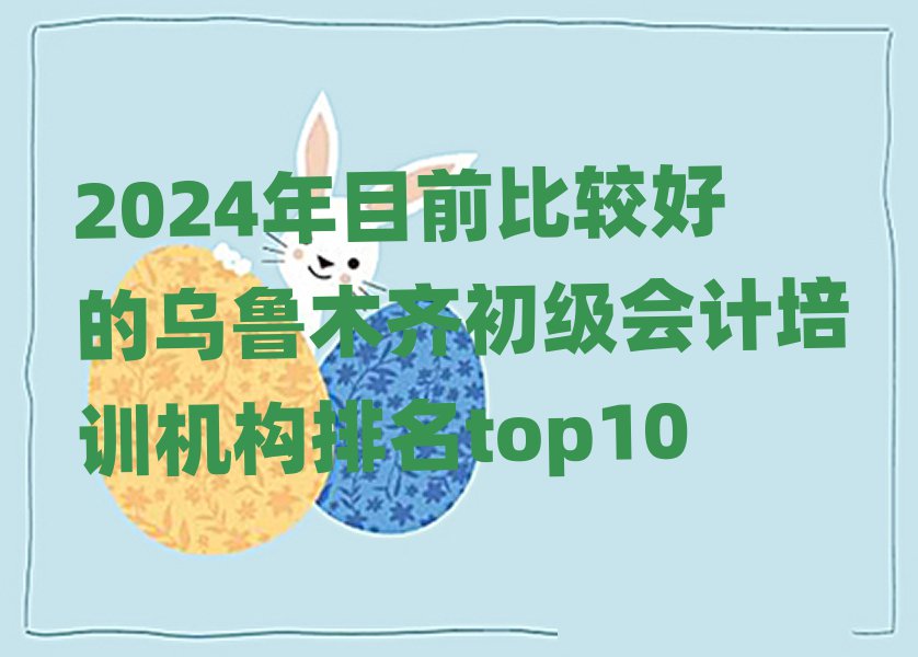 2024年目前比較好的烏魯木齊初級會計培訓機構排名top10