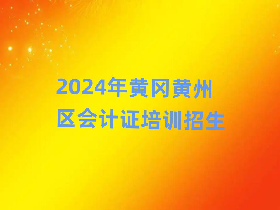 2024年黃岡黃州區會計證培訓招生