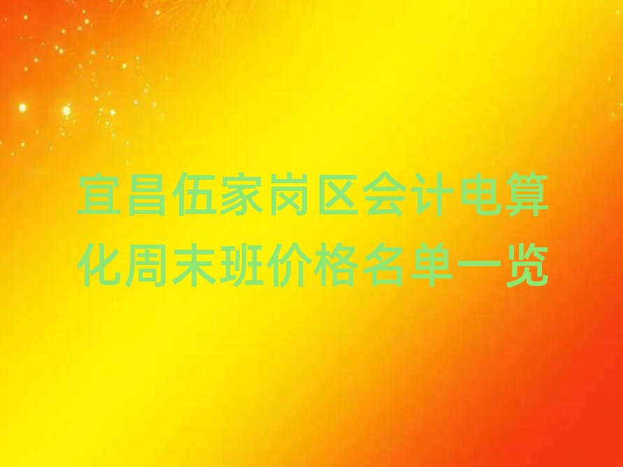 宜昌伍家崗區(qū)會(huì)計(jì)電算化周末班價(jià)格名單一覽