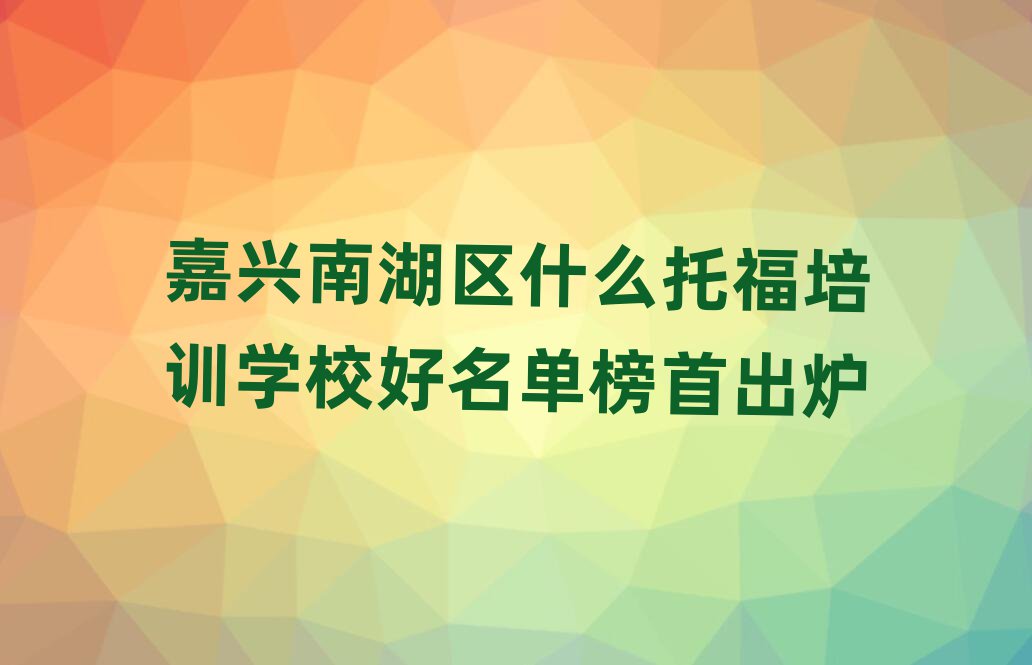 嘉興南湖區什么托福培訓學校好名單榜首出爐