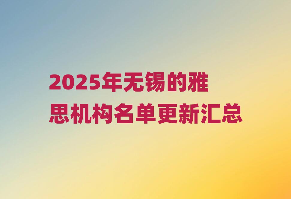 2025年無錫的雅思機(jī)構(gòu)名單更新匯總