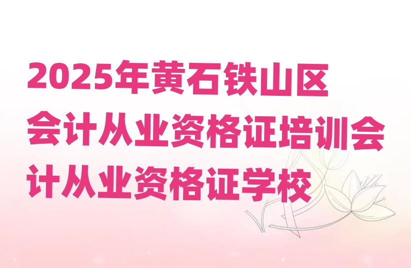 2025年黃石鐵山區會計從業資格證培訓會計從業資格證學校