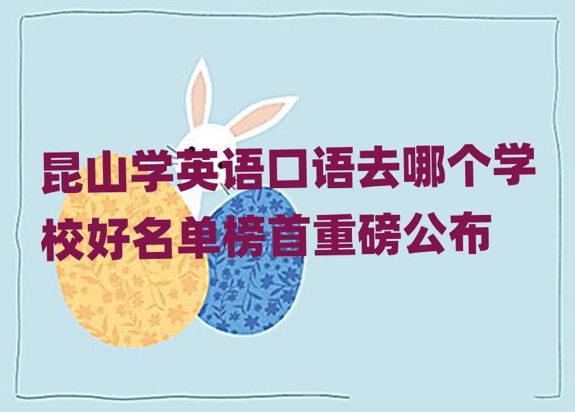昆山學英語口語去哪個學校好名單榜首重磅公布