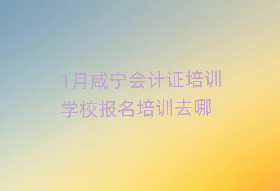 1月咸寧會計證培訓學校報名培訓去哪