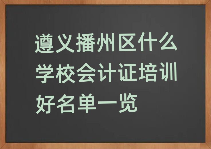 遵義播州區(qū)什么學(xué)校會(huì)計(jì)證培訓(xùn)好名單一覽
