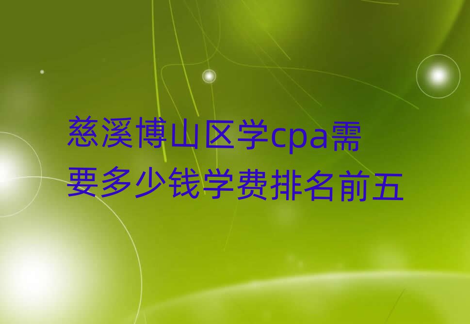 慈溪博山區(qū)學(xué)cpa需要多少錢學(xué)費(fèi)排名前五