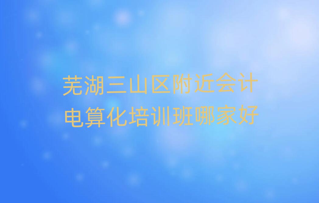 蕪湖三山區附近會計電算化培訓班哪家好