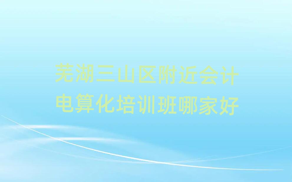 蕪湖三山區附近會計電算化培訓班哪家好