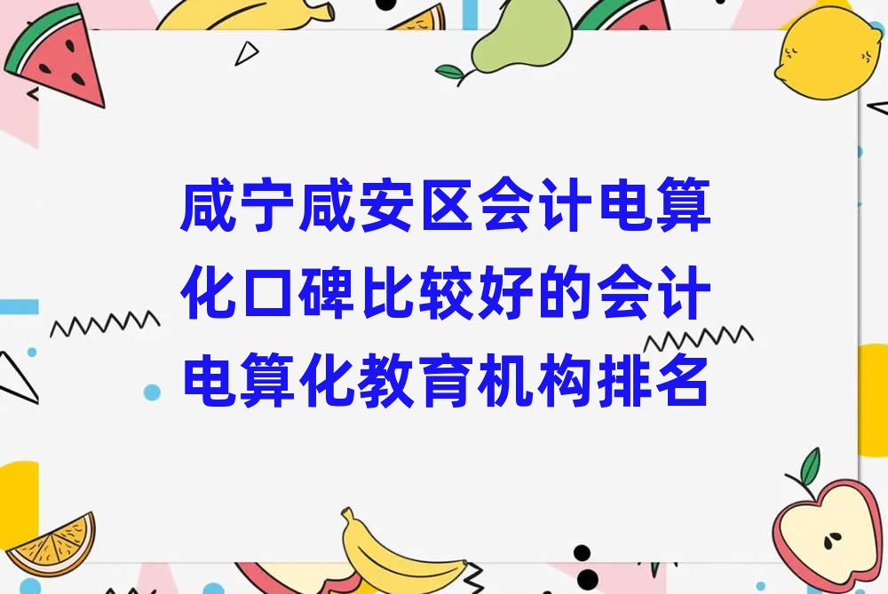 咸寧咸安區(qū)會(huì)計(jì)電算化口碑比較好的會(huì)計(jì)電算化教育機(jī)構(gòu)排名