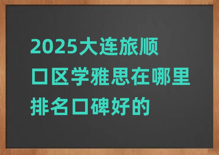 2025大連旅順口區學雅思在哪里排名口碑好的