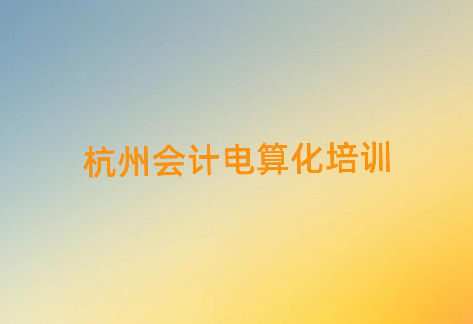 杭州拱墅區會計電算化培訓班是怎么上課排名top10