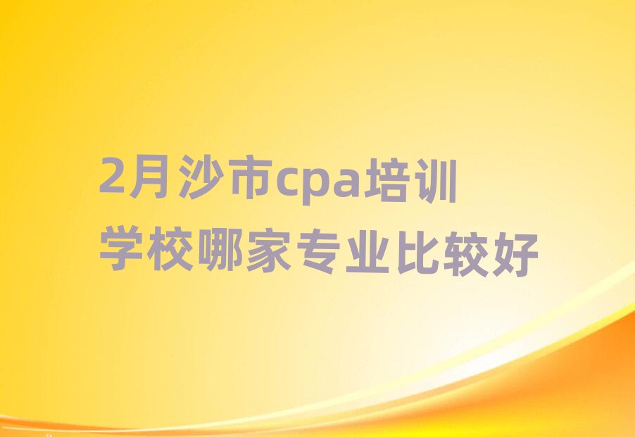 2月沙市cpa培訓學校哪家專業(yè)比較好