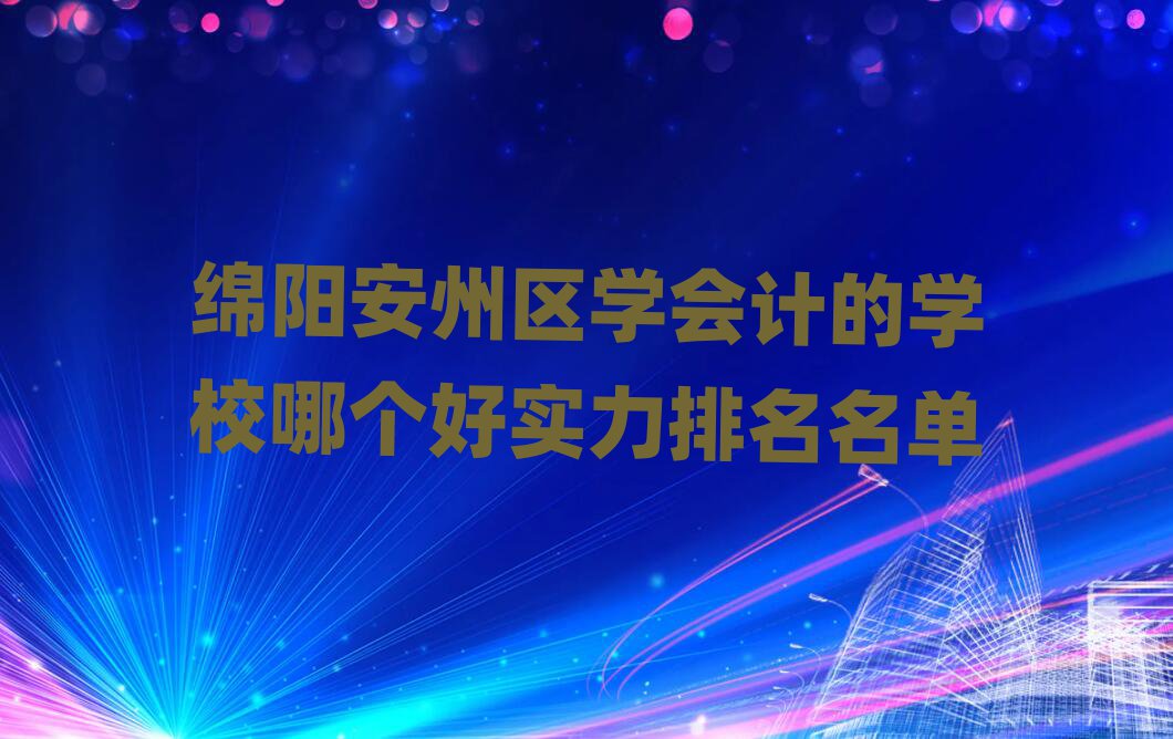 綿陽安州區學會計的學校哪個好實力排名名單