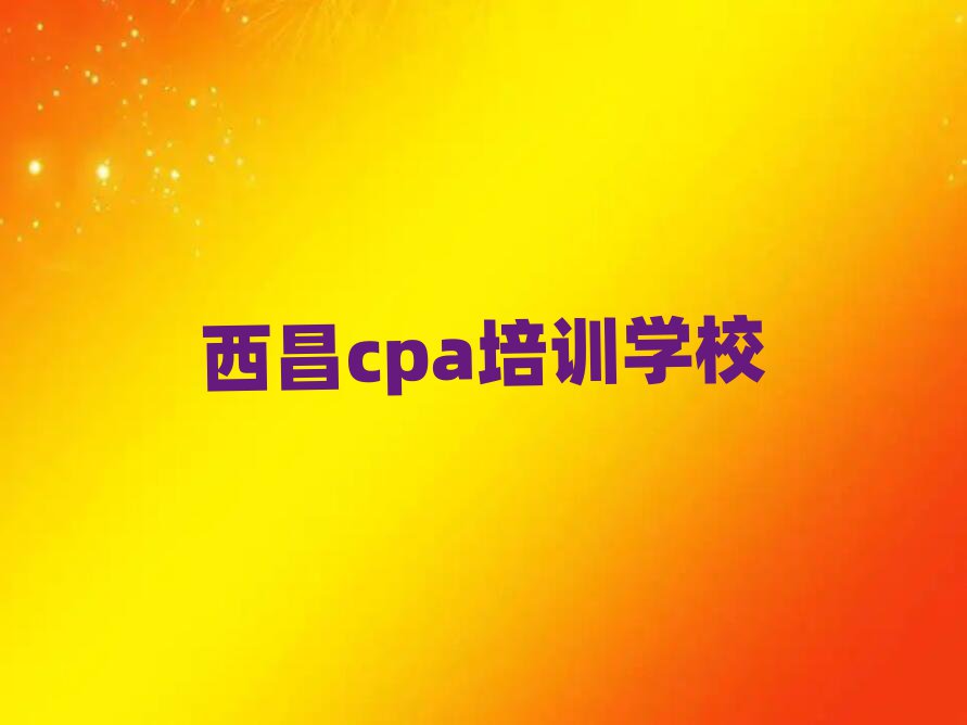 西昌哪里可以學(xué)cpa名單精選一覽