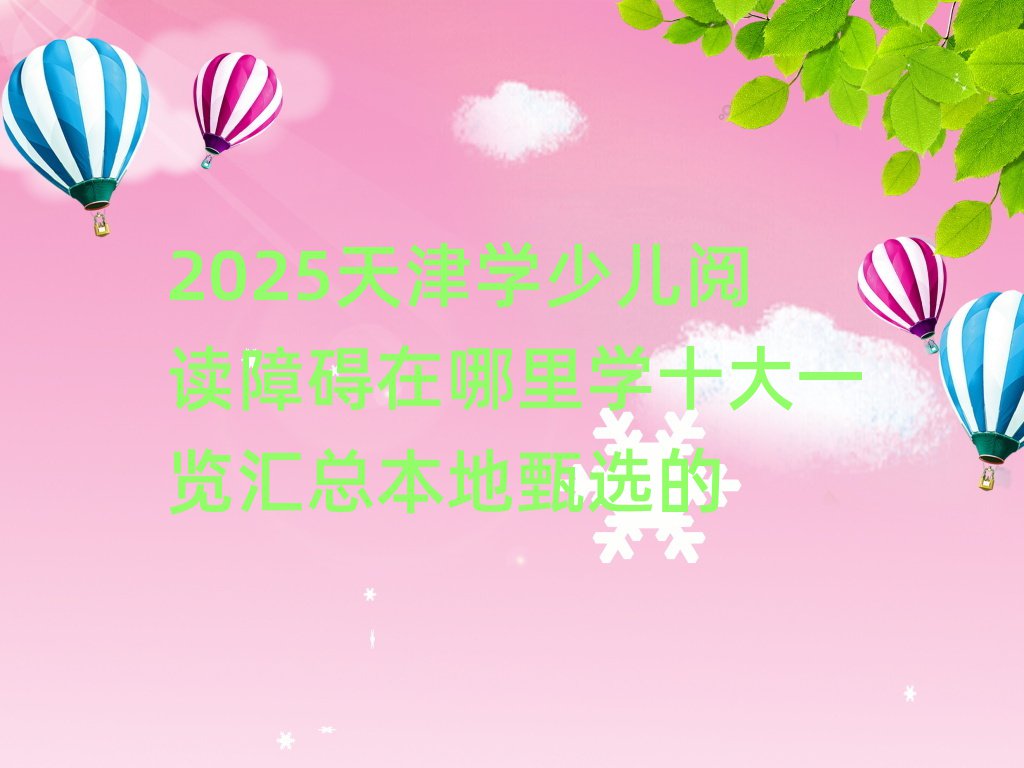2025天津?qū)W少兒閱讀障礙在哪里學(xué)十大一覽匯總本地甄選的