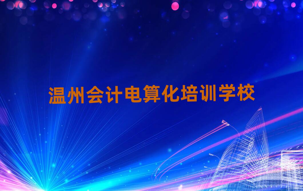 3月溫州洞頭區會計電算化一般培訓需要多少錢呢十大排名