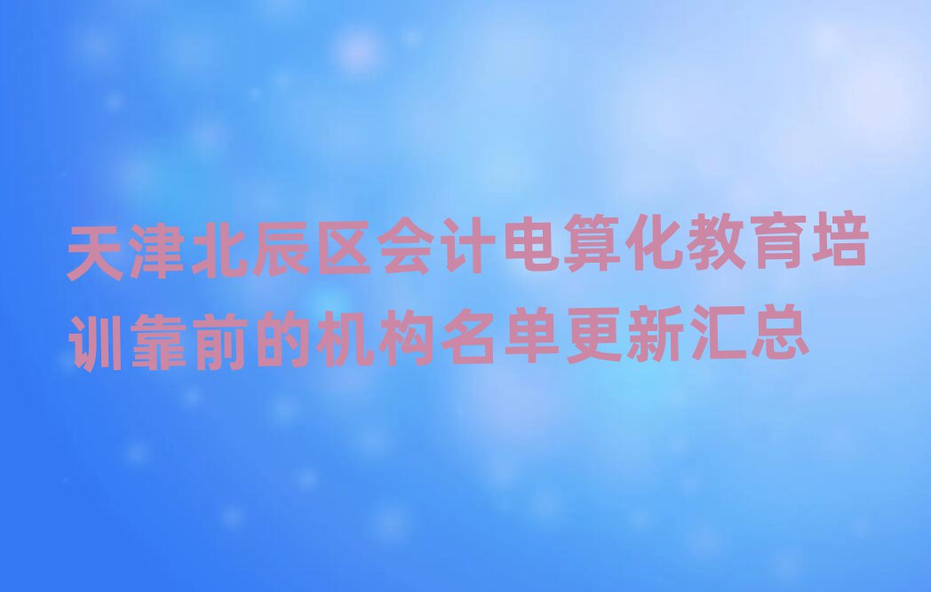 天津北辰區(qū)會(huì)計(jì)電算化教育培訓(xùn)靠前的機(jī)構(gòu)名單更新匯總