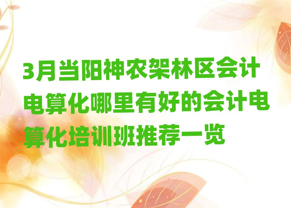 3月當陽神農架林區會計電算化哪里有好的會計電算化培訓班推薦一覽