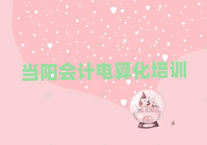 3月當陽神農架林區會計電算化哪里有好的會計電算化培訓班推薦一覽