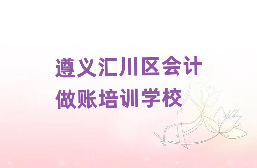 遵義匯川區學會計做賬好的學校名單揭秘一覽