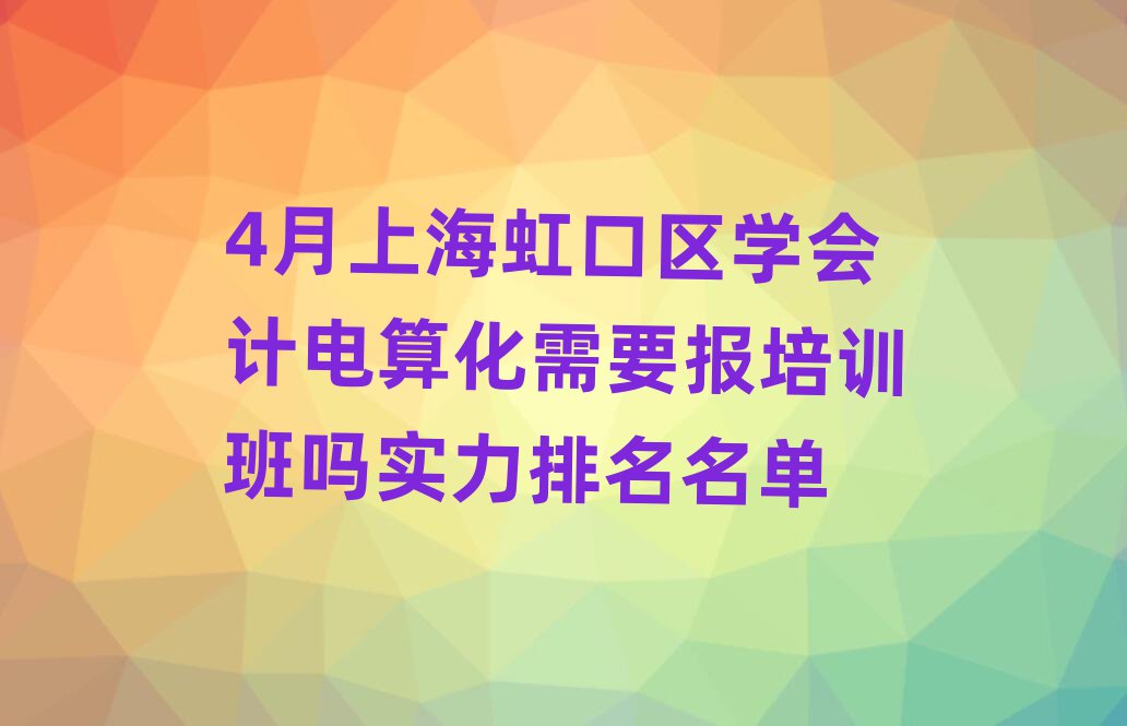 4月上海虹口區(qū)學(xué)會(huì)計(jì)電算化需要報(bào)培訓(xùn)班嗎實(shí)力排名名單