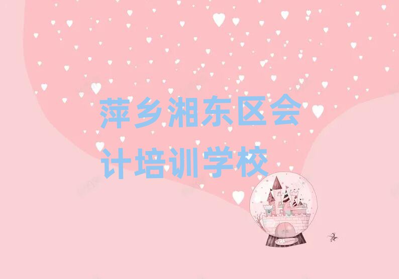 4月萍鄉湘東區會計比較火的會計培訓課程推薦一覽