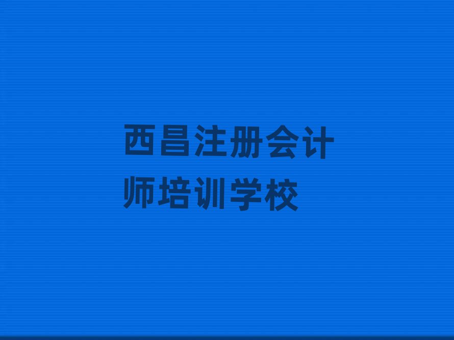西昌西湖區專業注冊會計師培訓學校哪家好一點實力排名名單