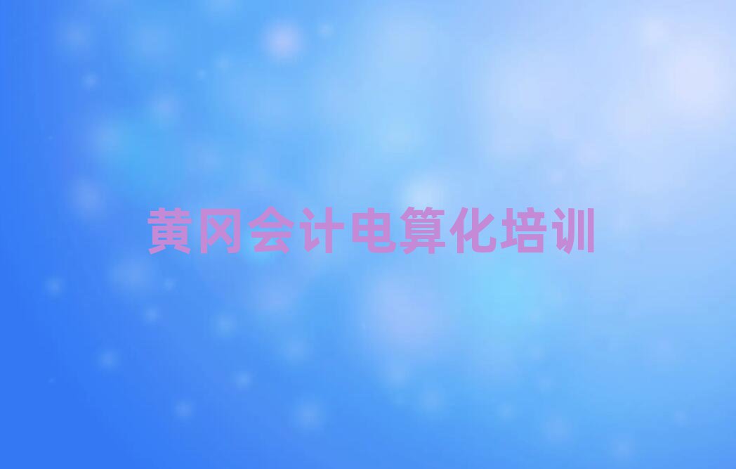 黃岡黃州區會計電算化班培訓怎么樣學排名top10