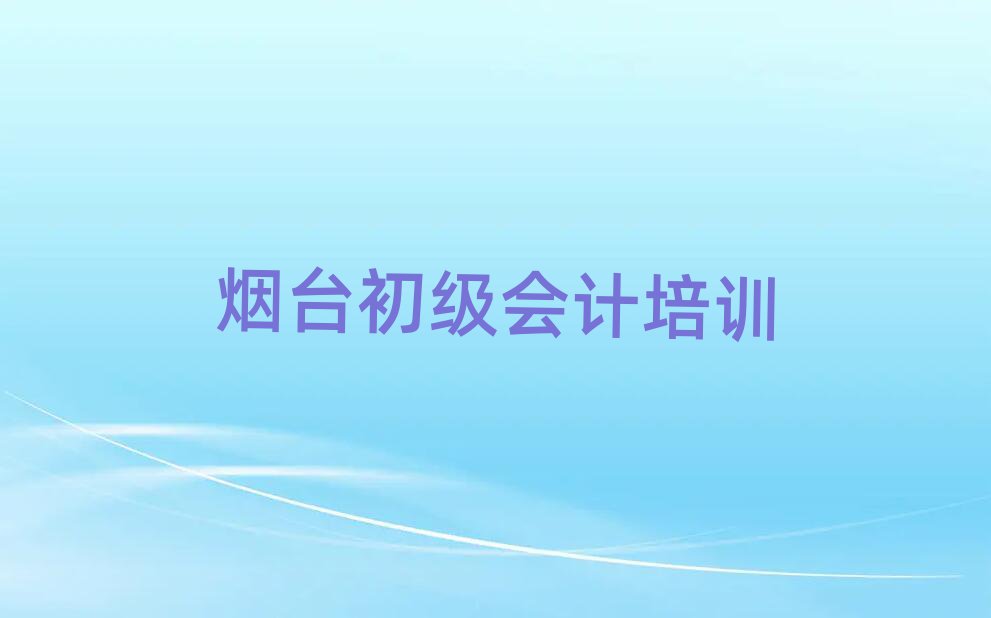 煙臺東廳街道初級會計培訓班多少錢排名前十