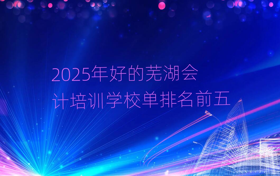 2025年好的蕪湖會計培訓學校單排名前五