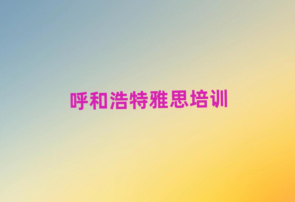 2025年呼和浩特玉泉區的雅思培訓班