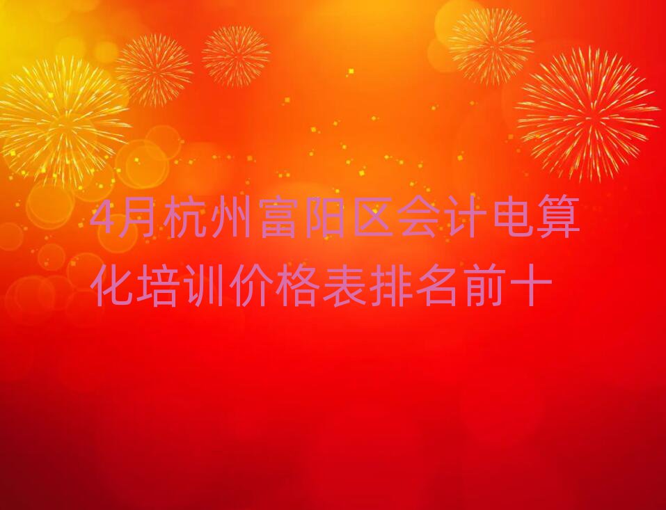 4月杭州富陽區(qū)會(huì)計(jì)電算化培訓(xùn)價(jià)格表排名前十