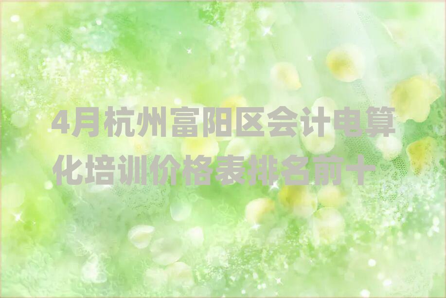 4月杭州富陽區(qū)會(huì)計(jì)電算化培訓(xùn)價(jià)格表排名前十