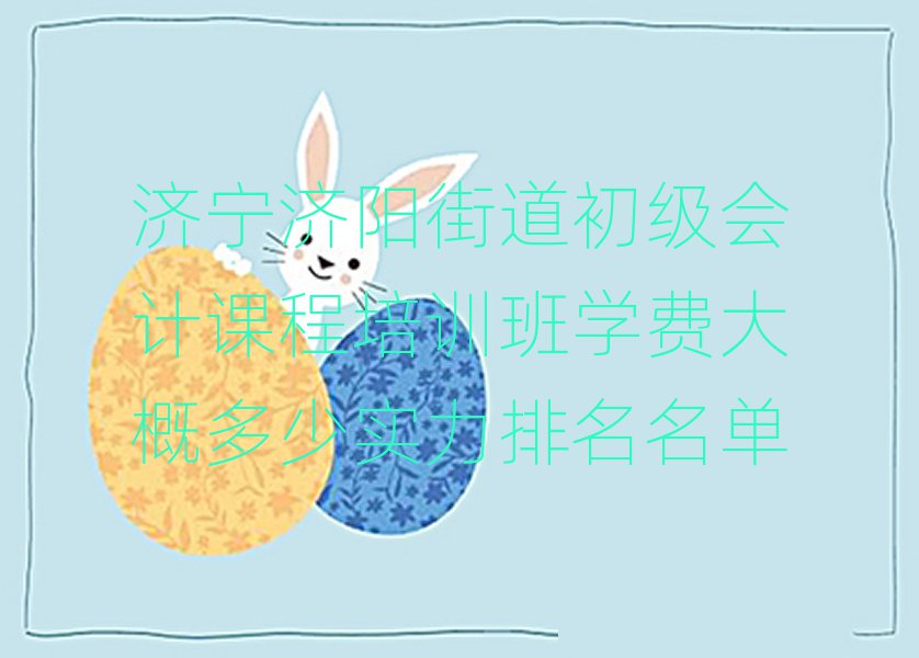 濟(jì)寧濟(jì)陽(yáng)街道初級(jí)會(huì)計(jì)課程培訓(xùn)班學(xué)費(fèi)大概多少實(shí)力排名名單