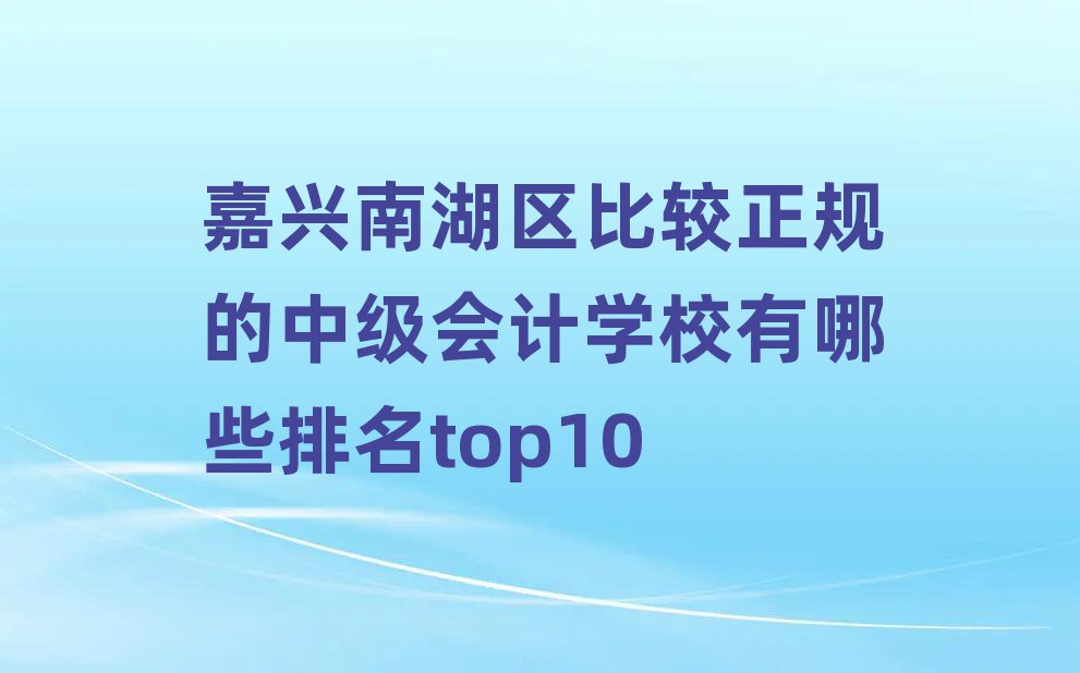 嘉興南湖區比較正規的中級會計學校有哪些排名top10
