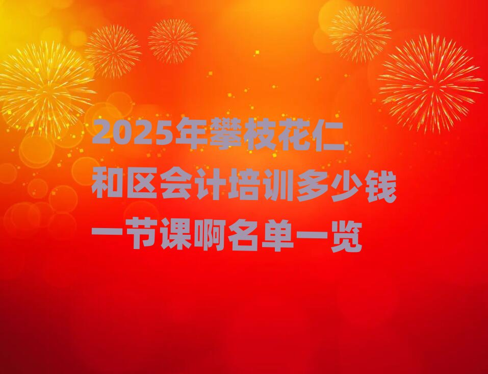 2025年攀枝花仁和區(qū)會計培訓(xùn)多少錢一節(jié)課啊名單一覽