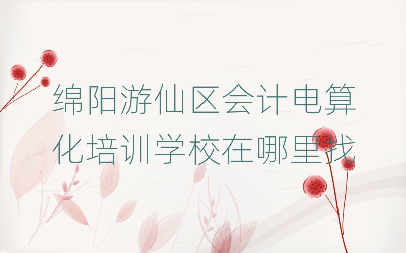 綿陽游仙區會計電算化培訓學校在哪里找