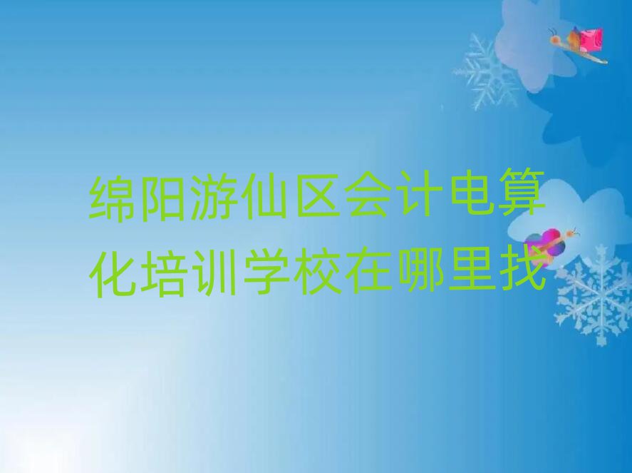 綿陽游仙區會計電算化培訓學校在哪里找