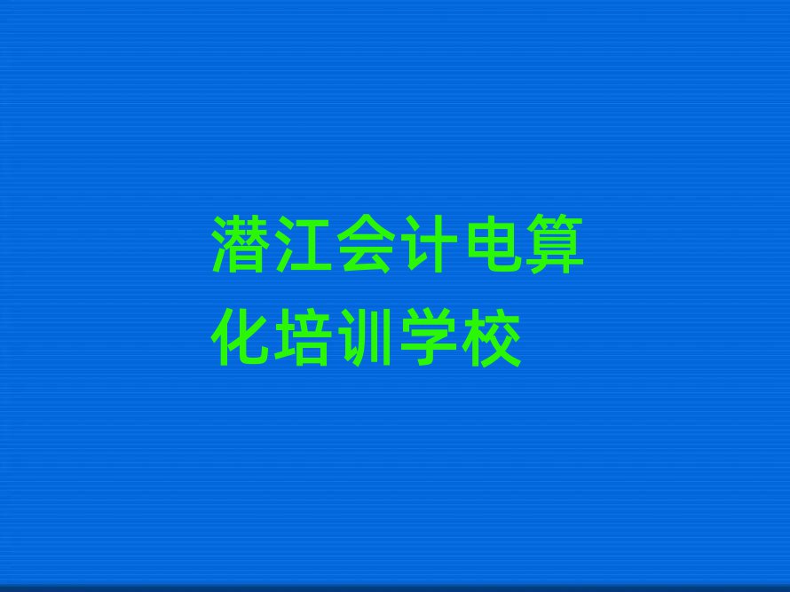 4月潛江哪里有學會計電算化精選名單出爐