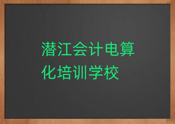 4月潛江哪里有學會計電算化精選名單出爐