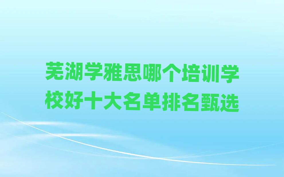 蕪湖學雅思哪個培訓學校好十大名單排名甄選