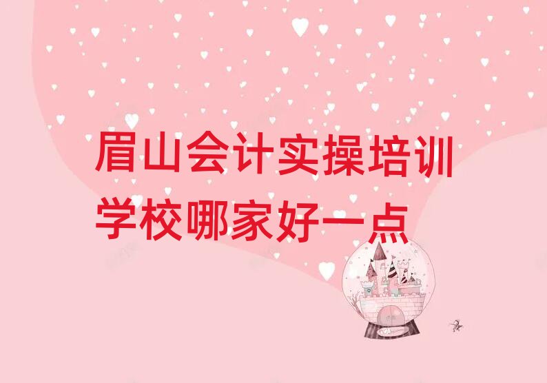眉山會計實操培訓學校哪家好一點