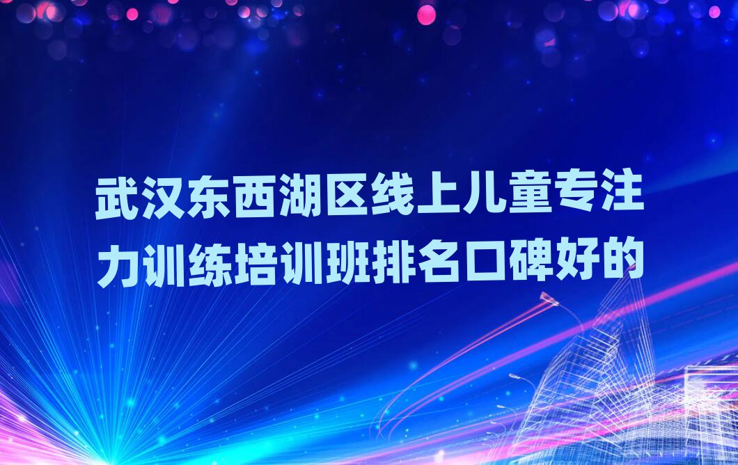 武漢東西湖區線上兒童專注力訓練培訓班排名口碑好的