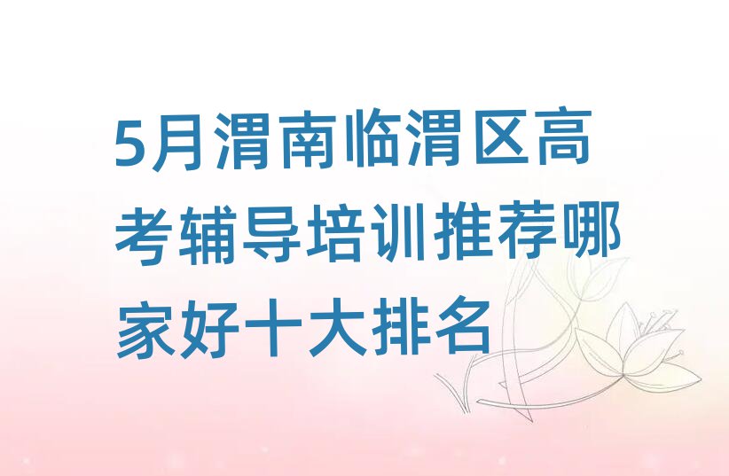 5月渭南臨渭區高考輔導培訓推薦哪家好十大排名