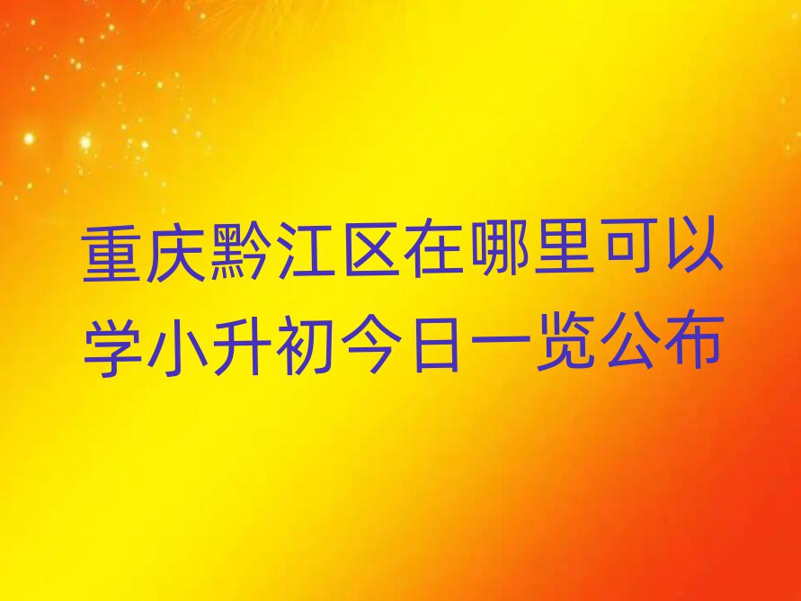 重慶黔江區(qū)在哪里可以學(xué)小升初今日一覽公布