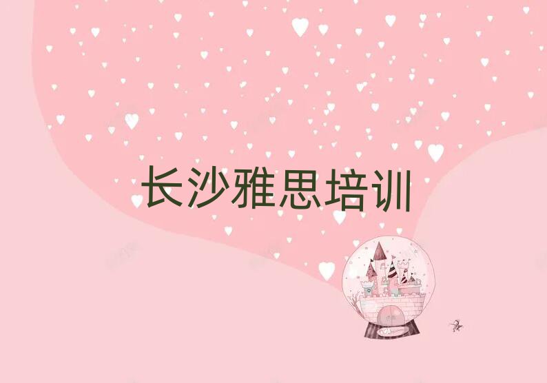 2025年長沙雨花區學雅思去哪里比較好排名top10